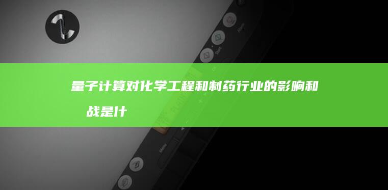 量子计算对化学工程和制药行业的影响和挑战是什么？