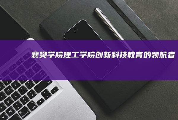 襄樊学院理工学院：创新科技教育的领航者