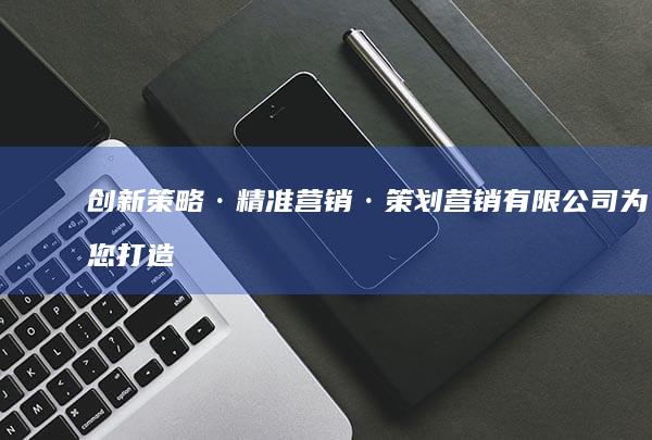 创新策略·精准营销·策划营销有限公司为您打造品牌新高度