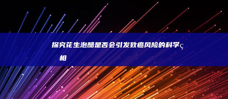 探究花生泡醋是否会引发致癌风险的科学真相