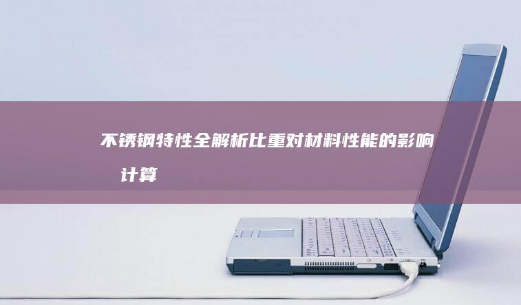 不锈钢特性全解析比重对材料性能的影响和计算